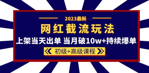 2023网红·同款截流玩法【初级+高级课程】上架当天出单当月破10w+持续爆单-葛仙仙资源库