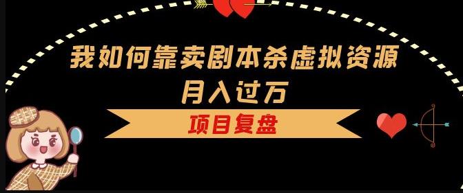 我如何靠卖剧本杀虚拟资源月入过万，复盘资料+引流+如何变现+案例-葛仙仙资源库