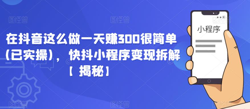在抖音这么做一天赚300很简单(已实操)，快抖小程序变现拆解【揭秘】-葛仙仙资源库