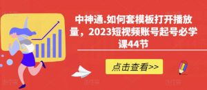 中神通.如何套模板打开播放量，2023短视频账号起号必学课44节（送钩子模板和文档资料）-葛仙仙资源库