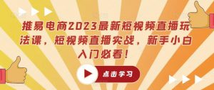 推易电商2023最新短视频直播玩法课，短视频直播实战，新手小白入门必看！-葛仙仙资源库