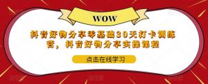 抖音好物分享零基础30天打卡训练营,抖音好物分享实操课程-葛仙仙资源库