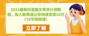 2023最新抖音图文带货计划教程,加入新赛道让你快速变现10万+(70节视频课)-葛仙仙资源库