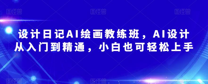 设计日记AI绘画教练班，AI设计从入门到精通，小白也可轻松上手-葛仙仙资源库