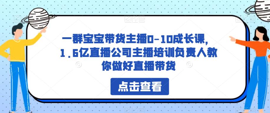 一群宝宝带货主播0-10成长课，1.6亿直播公司主播培训负责人教你做好直播带货-葛仙仙资源库