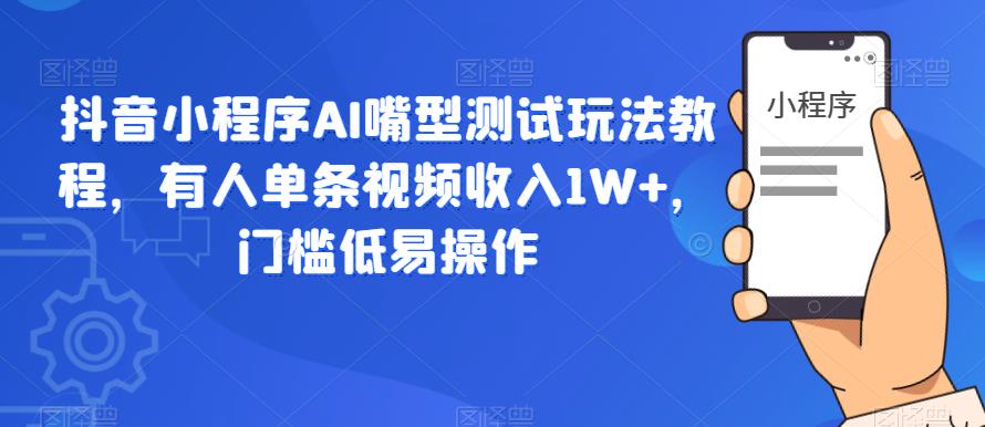 抖音小程序AI嘴型测试玩法教程，有人单条视频收入1W+，门槛低易操作-葛仙仙资源库