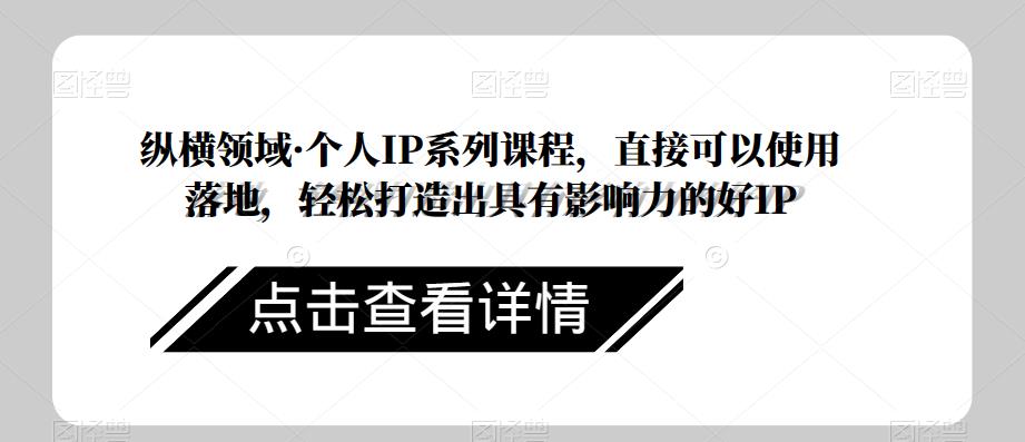 纵横领域·个人IP系列课程，直接可以使用落地，轻松打造出具有影响力的好IP-葛仙仙资源库