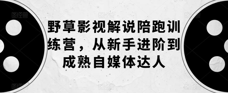 野草影视解说陪跑训练营，从新手进阶到成熟自媒体达人-葛仙仙资源库