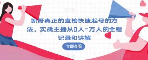 凯哥真正的直接快速起号的方法,实战主播从0人-万人的全程记录和讲解-葛仙仙资源库