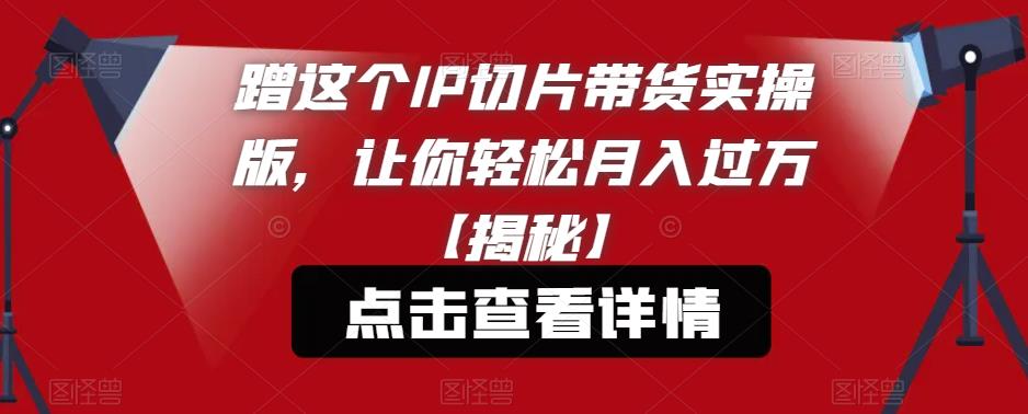 蹭这个IP切片带货实操版，让你轻松月入过万【揭秘】-葛仙仙资源库