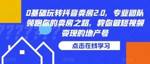 0基础玩转抖音卖房2.0,专业团队领跑你的卖房之路,教你做短视频变现的地产号-葛仙仙资源库