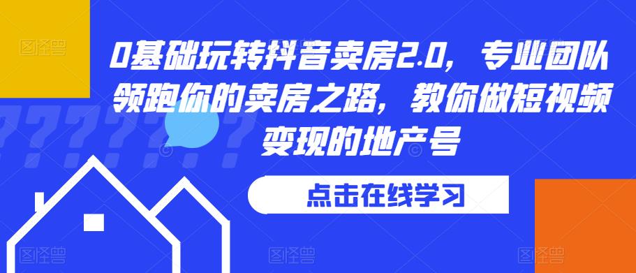 0基础玩转抖音卖房2.0，专业团队领跑你的卖房之路，教你做短视频变现的地产号-葛仙仙资源库