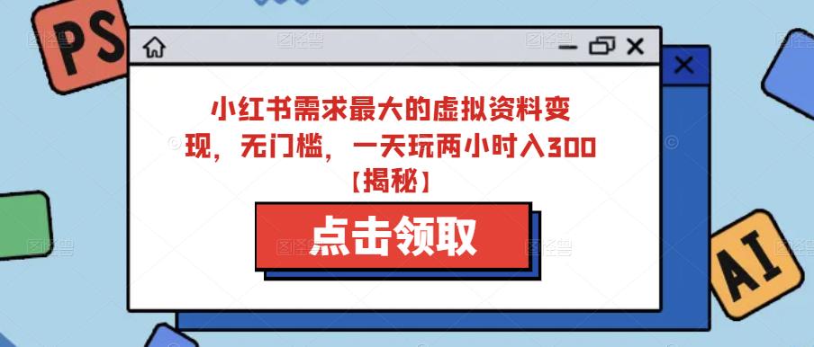 小红书需求最大的虚拟资料变现，无门槛，一天玩两小时入300+【揭秘】-葛仙仙资源库