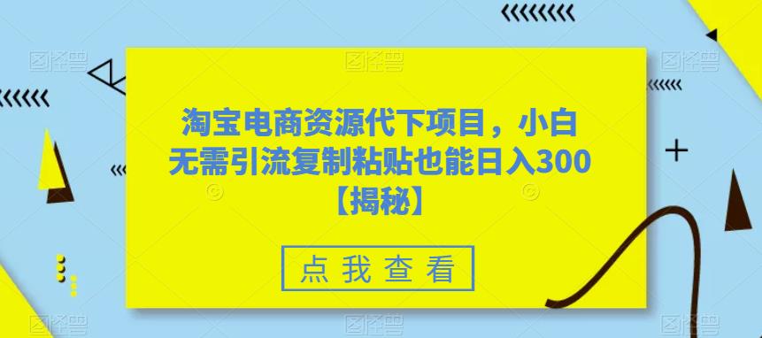 淘宝电商资源代下项目，小白无需引流复制粘贴也能日入300＋【揭秘】-葛仙仙资源库