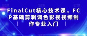 FinalCut核心技术课,FCP基础剪辑调色影视视频制作专业入门-葛仙仙资源库