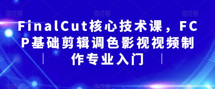 FinalCut核心技术课，FCP基础剪辑调色影视视频制作专业入门-葛仙仙资源库