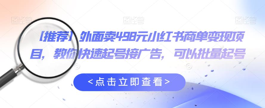 外面卖498元小红书商单变现项目，教你快速起号接广告，可以批量起号-葛仙仙资源库