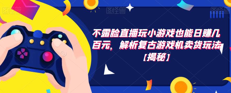 不露脸直播玩小游戏也能日赚几百元，解析复古游戏机卖货玩法【揭秘】-葛仙仙资源库