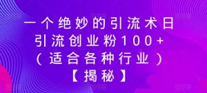 一个绝妙的引流术日引流创业粉100+（适合各种行业）【揭秘】-葛仙仙资源库