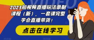 2023短视频直播玩法录制课程(新),一套课完整学会直播带货!-葛仙仙资源库