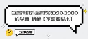 百度挂机外面疯传的390-3980的学费拆解【不需要脚本】【揭秘】-葛仙仙资源库