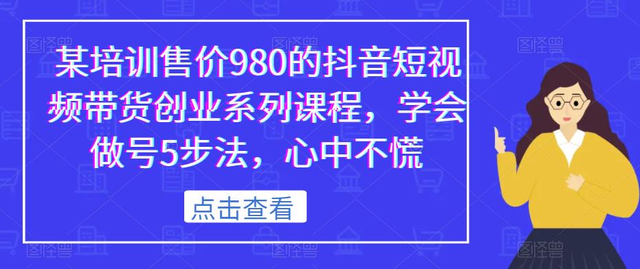 某培训售价980的抖音短视频带货创业系列课程，学会做号5步法，心中不慌-葛仙仙资源库