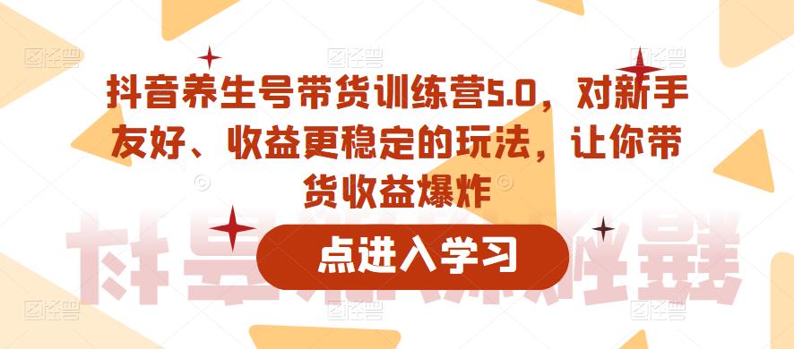 抖音养生号带货训练营5.0，对新手友好、收益更稳定的玩法，让你带货收益爆炸（更新）-葛仙仙资源库