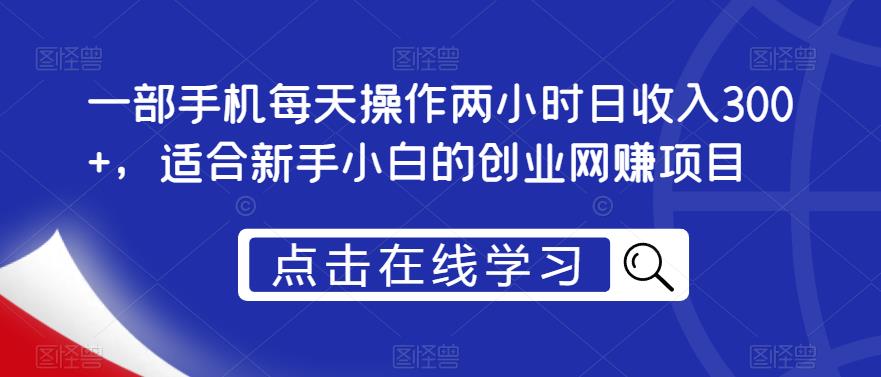 一部手机每天操作两小时日收入300+，适合新手小白的创业网赚项目【揭秘】-葛仙仙资源库