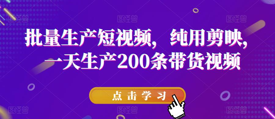 批量生产短视频，纯用剪映，一天生产200条带货视频-葛仙仙资源库
