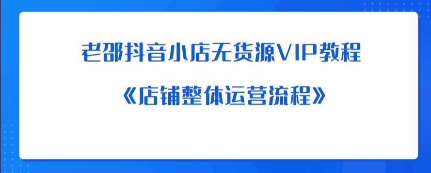 老邵抖音小店无货源VIP教程：《店铺整体运营流程》-葛仙仙资源库