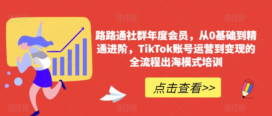 路路通社群年度会员，从0基础到精通进阶，TikTok账号运营到变现的全流程出海模式培训-葛仙仙资源库