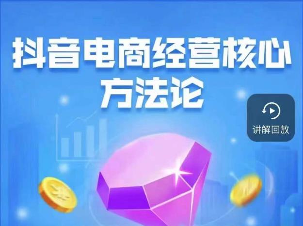 抖音电商经营核心方法论，18节课教你玩转直播带货，巨量学精品课-葛仙仙资源库