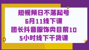 短视频日不落起号【6月11线下课】团长抖音服饰类目前10 5小时线下干货课-葛仙仙资源库
