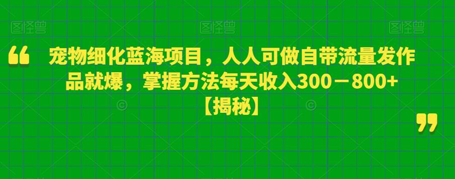 宠物细化蓝海项目，人人可做自带流量发作品就爆，掌握方法每天收入300－800+【揭秘】-葛仙仙资源库