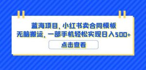 蓝海项目小红书卖合同模板无脑搬运一部手机日入500+(教程+4000份模板)【揭秘】-葛仙仙资源库