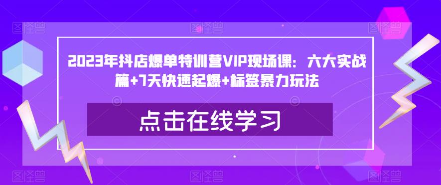 2023年抖店爆单特训营VIP现场课：六大实战篇+7天快速起爆+标签暴力玩法-葛仙仙资源库