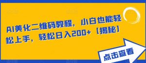 AI美化二维码教程,小白也能轻松上手,轻松日入200+【揭秘】-葛仙仙资源库