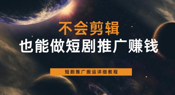 不会剪辑也能做短剧推广赚钱，短剧推广搬运详细教程-葛仙仙资源库