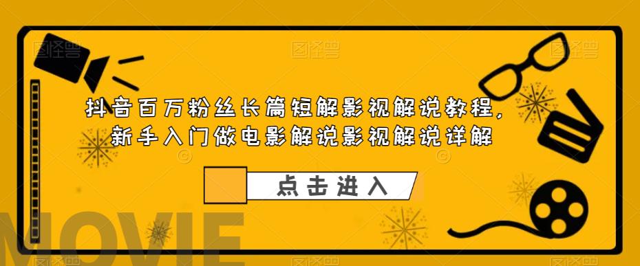 抖音百万粉丝长篇短解影视解说教程，新手入门做电影解说影视解说详解-葛仙仙资源库