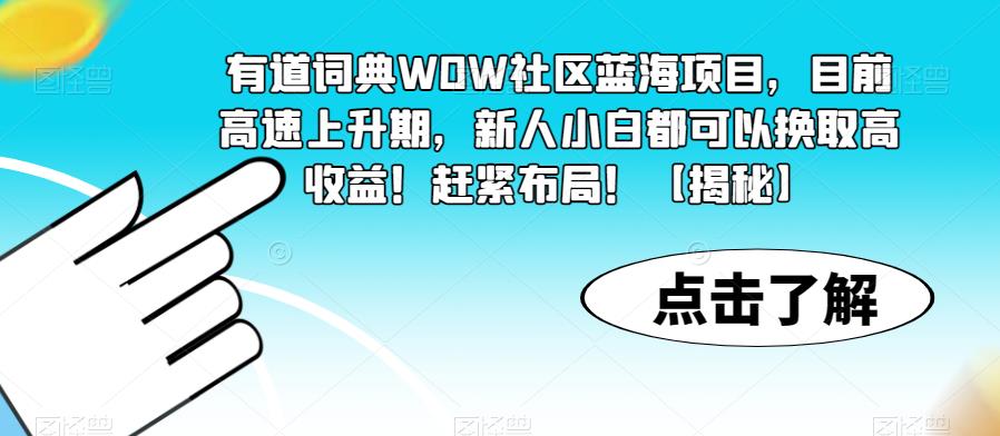 有道词典WOW社区蓝海项目，目前高速上升期，新人小白都可以换取高收益！赶紧布局！【揭秘】-葛仙仙资源库