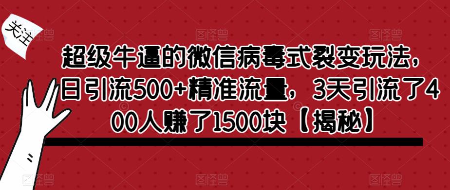 超级牛逼的微信病毒式裂变玩法，日引流500+精准流量，3天引流了400人赚了1500块【揭秘】-葛仙仙资源库