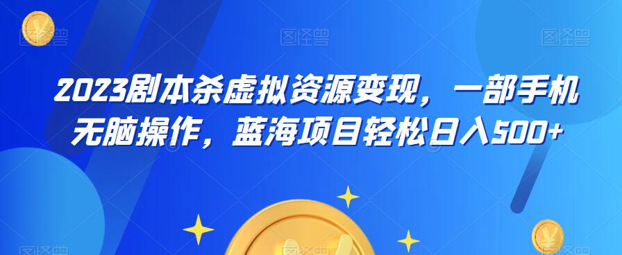 云逸·2023剧本杀虚拟资源变现，一部手机无脑操作，蓝海项目轻松日入500+-葛仙仙资源库