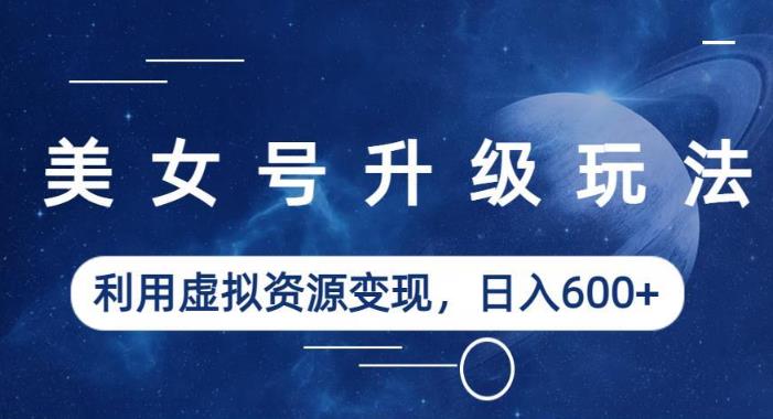 美女号升级玩法，利用虚拟资源变现，日入600+（教程+素材）【揭秘】-葛仙仙资源库