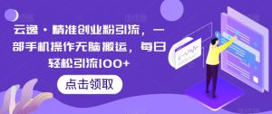 云逸·精准创业粉引流,一部手机操作无脑搬运,每日轻松引流100+-葛仙仙资源库