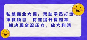私域商业大课:帮助学员打造爆款项目,有效提升复购率,解决现金流压力,放大利润-葛仙仙资源库
