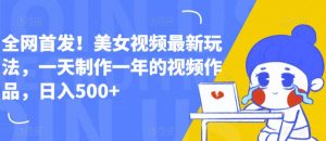 全网首发!美女视频最新玩法,一天制作一年的视频作品,日入500+【揭秘】-葛仙仙资源库