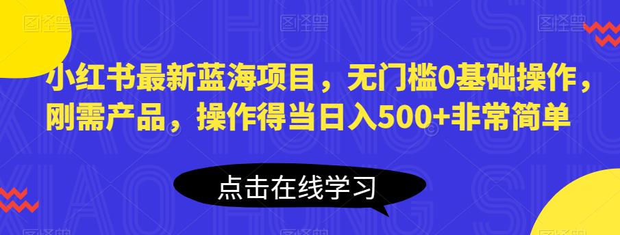 小红书最新蓝海项目，无门槛0基础操作，刚需产品，操作得当日入500+非常简单【揭秘】-葛仙仙资源库