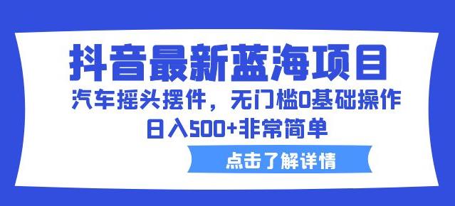 抖音最新蓝海项目，汽车摇头摆件，无门槛0基础操作，日入500+非常简单【拆解】-葛仙仙资源库