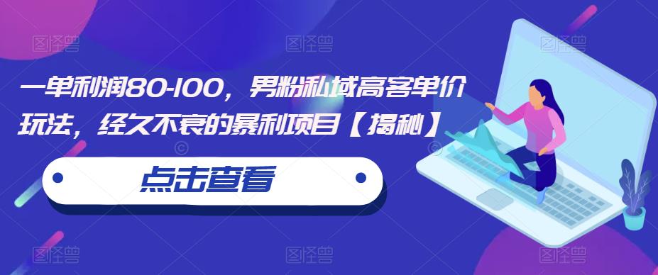 一单利润80-100，男粉私域高客单价玩法，经久不衰的暴利项目【揭秘】-葛仙仙资源库