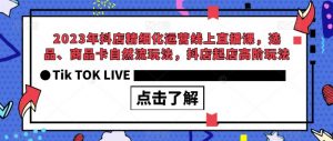 2023年抖店精细化运营线上直播课,选品、商品卡自然流玩法,抖店起店高阶玩法-葛仙仙资源库